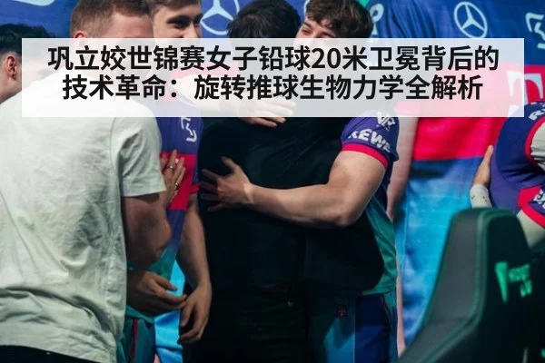 巩立姣世锦赛女子铅球20米卫冕背后的技术革命：旋转推球生物力学全解析