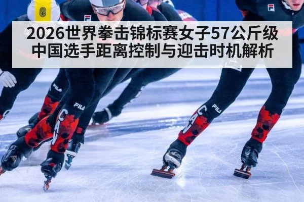 2026世界拳击锦标赛女子57公斤级 中国选手距离控制与迎击时机解析