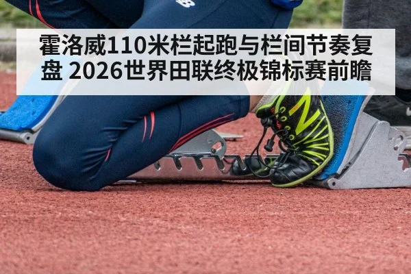 霍洛威110米栏起跑与栏间节奏复盘 2026世界田联终极锦标赛前瞻