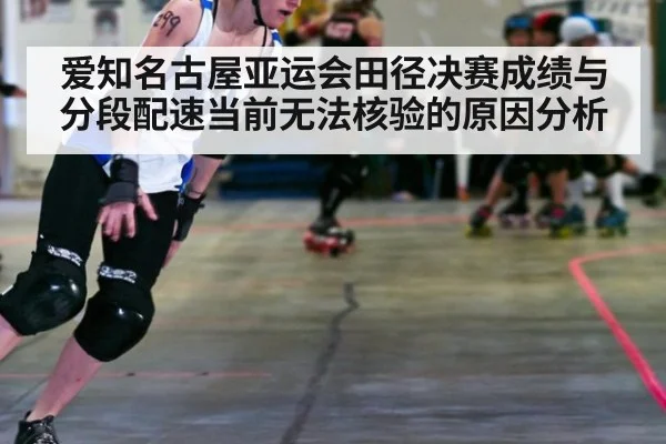 爱知名古屋亚运会田径决赛成绩与分段配速当前无法核验的原因分析