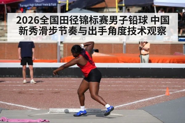 2026全国田径锦标赛男子铅球 中国新秀滑步节奏与出手角度技术观察