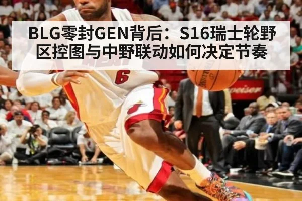 BLG零封GEN背后：S16瑞士轮野区控图与中野联动如何决定节奏
