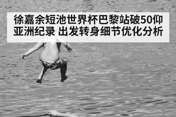 徐嘉余短池世界杯巴黎站破50仰亚洲纪录 出发转身细节优化分析