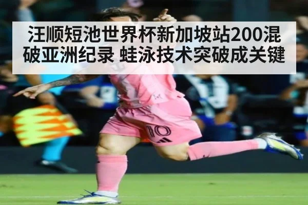 汪顺短池世界杯新加坡站200混破亚洲纪录 蛙泳技术突破成关键