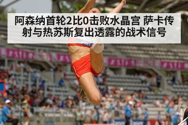 阿森纳首轮2比0击败水晶宫 萨卡传射与热苏斯复出透露的战术信号