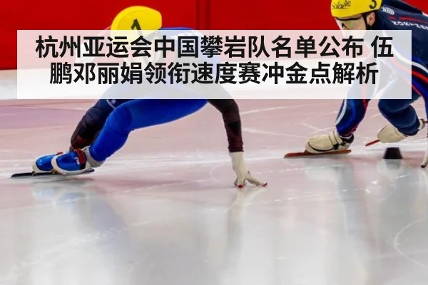 杭州亚运会中国攀岩队名单公布 伍鹏邓丽娟领衔速度赛冲金点解析