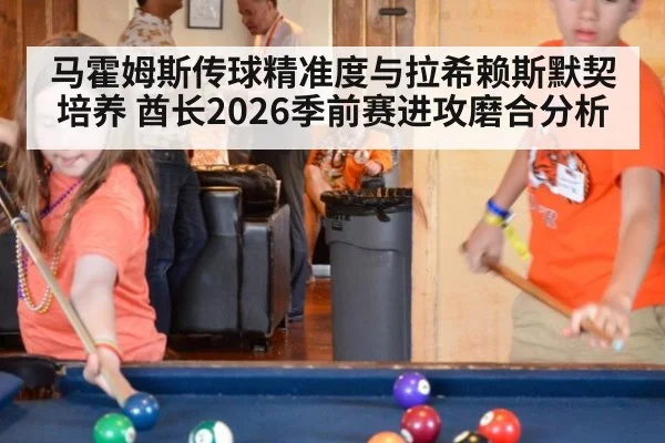 马霍姆斯传球精准度与拉希赖斯默契培养 酋长2026季前赛进攻磨合分析